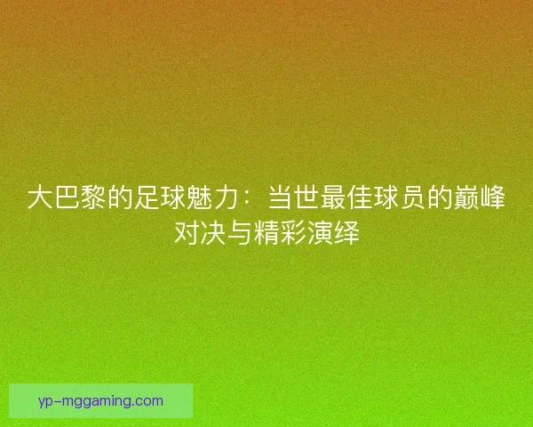 大巴黎的足球魅力：当世最佳球员的巅峰对决与精彩演绎