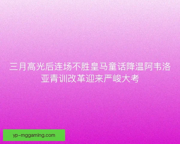 三月高光后连场不胜皇马童话降温阿韦洛亚青训改革迎来严峻大考